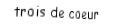 Je suis une carte. Je viens directement après le deux, je suis rouge mais pas de carreau.