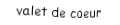 Je suis une carte à jouer. Je suis entre le dix et le dame, je suis rouge mais pas de carreau.